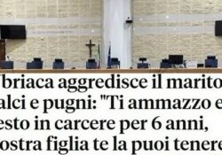 Donne violente. Ubriaca aggredisce il marito a calci e pugni, “Ti ammazzo e resto in carcere per 6 anni, nostra figlia te la puoi tenere”.